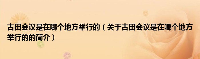 古田會(huì)議是在哪個(gè)地方舉行的（關(guān)于古田會(huì)議是在哪個(gè)地方舉行的的簡(jiǎn)介）