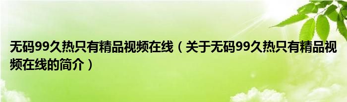 無碼99久熱只有精品視頻在線（關(guān)于無碼99久熱只有精品視頻在線的簡介）