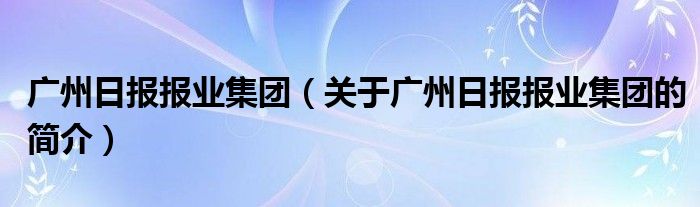 廣州日報報業(yè)集團(tuán)（關(guān)于廣州日報報業(yè)集團(tuán)的簡介）