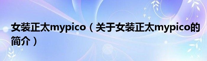 女裝正太mypico（關于女裝正太mypico的簡介）