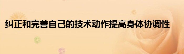 糾正和完善自己的技術動作提高身體協(xié)調(diào)性