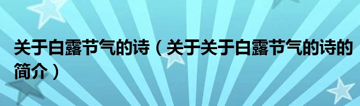 關(guān)于白露節(jié)氣的詩(shī)（關(guān)于關(guān)于白露節(jié)氣的詩(shī)的簡(jiǎn)介）