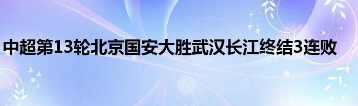 中超第13輪北京國安大勝武漢長江終結3連敗