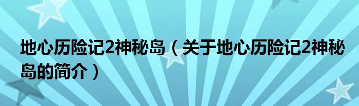 地心歷險(xiǎn)記2神秘島（關(guān)于地心歷險(xiǎn)記2神秘島的簡(jiǎn)介）