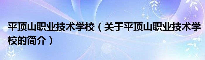 平頂山職業(yè)技術(shù)學(xué)校（關(guān)于平頂山職業(yè)技術(shù)學(xué)校的簡(jiǎn)介）