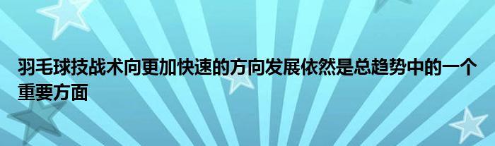 羽毛球技戰(zhàn)術(shù)向更加快速的方向發(fā)展依然是總趨勢中的一個(gè)重要方面