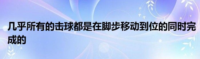 幾乎所有的擊球都是在腳步移動到位的同時(shí)完成的