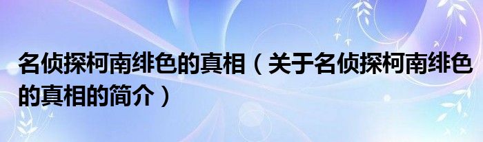 名偵探柯南緋色的真相（關(guān)于名偵探柯南緋色的真相的簡介）