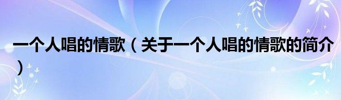 一個人唱的情歌（關(guān)于一個人唱的情歌的簡介）