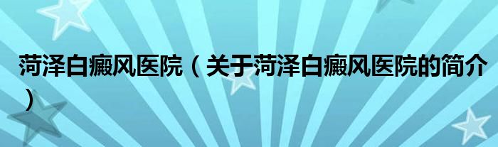 菏澤白癜風醫(yī)院（關(guān)于菏澤白癜風醫(yī)院的簡介）