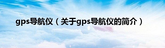 gps導航儀（關于gps導航儀的簡介）