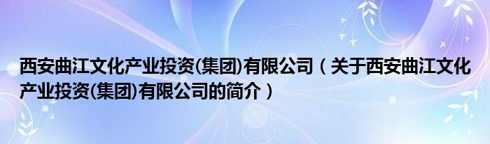 西安曲江文化產(chǎn)業(yè)投資(集團)有限公司（關于西安曲江文化產(chǎn)業(yè)投資(集團)有限公司的簡介）