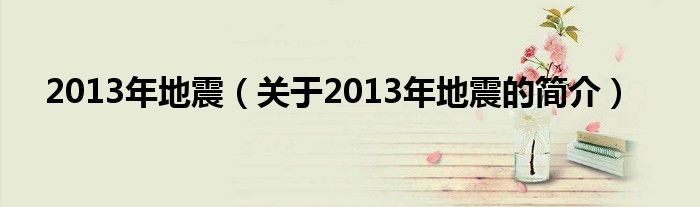 2013年地震（關(guān)于2013年地震的簡(jiǎn)介）