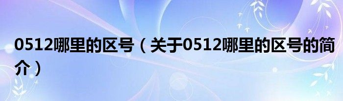 0512哪里的區(qū)號(hào)（關(guān)于0512哪里的區(qū)號(hào)的簡(jiǎn)介）