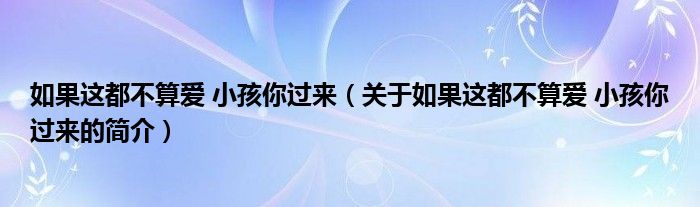 如果這都不算愛 小孩你過來（關(guān)于如果這都不算愛 小孩你過來的簡介）