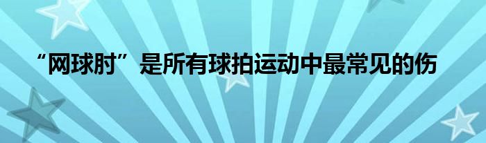 “網(wǎng)球肘”是所有球拍運(yùn)動中最常見的傷