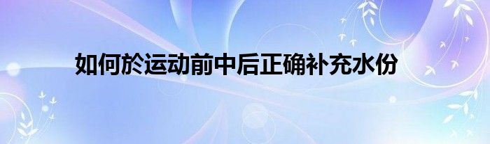  如何於運動前中后正確補充水份