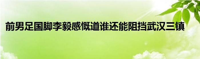 前男足國腳李毅感慨道誰還能阻擋武漢三鎮(zhèn)