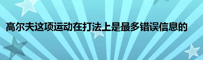 高爾夫這項(xiàng)運(yùn)動在打法上是最多錯誤信息的