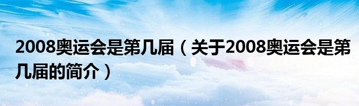 2008奧運會是第幾屆（關于2008奧運會是第幾屆的簡介）