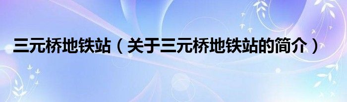 三元橋地鐵站（關(guān)于三元橋地鐵站的簡介）