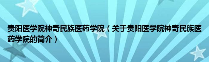 貴陽(yáng)醫(yī)學(xué)院神奇民族醫(yī)藥學(xué)院（關(guān)于貴陽(yáng)醫(yī)學(xué)院神奇民族醫(yī)藥學(xué)院的簡(jiǎn)介）