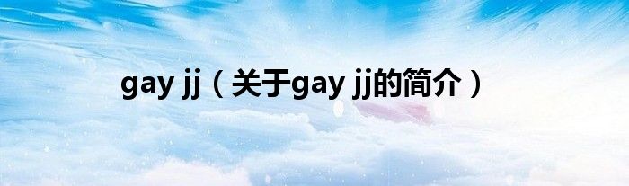 gay jj（關(guān)于gay jj的簡(jiǎn)介）