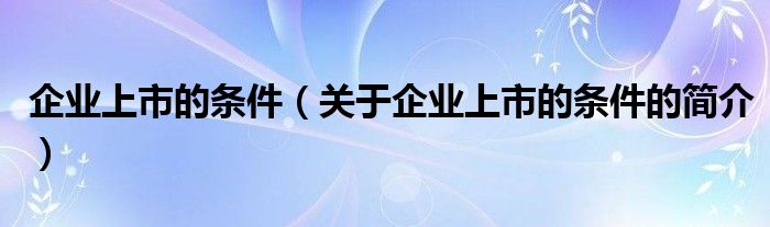 企業(yè)上市的條件（關(guān)于企業(yè)上市的條件的簡介）