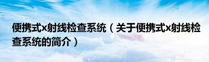 便攜式x射線檢查系統(tǒng)（關(guān)于便攜式x射線檢查系統(tǒng)的簡介）