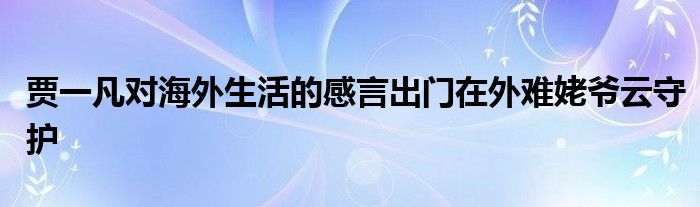 賈一凡對(duì)海外生活的感言出門(mén)在外難姥爺云守護(hù)