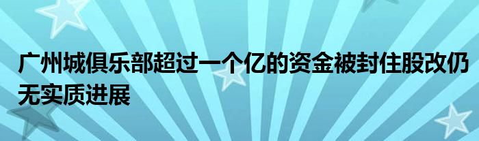 廣州城俱樂部超過(guò)一個(gè)億的資金被封住股改仍無(wú)實(shí)質(zhì)進(jìn)展