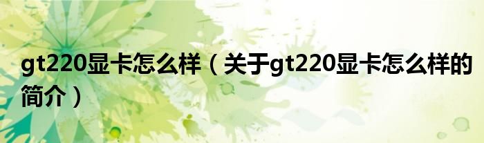 gt220顯卡怎么樣（關(guān)于gt220顯卡怎么樣的簡(jiǎn)介）