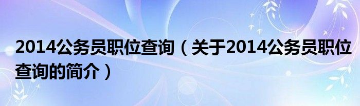 2014公務員職位查詢（關于2014公務員職位查詢的簡介）