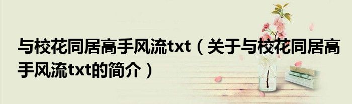 與?；ㄍ痈呤诛L(fēng)流txt（關(guān)于與校花同居高手風(fēng)流txt的簡介）