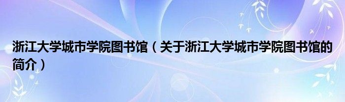 浙江大學(xué)城市學(xué)院圖書館（關(guān)于浙江大學(xué)城市學(xué)院圖書館的簡(jiǎn)介）