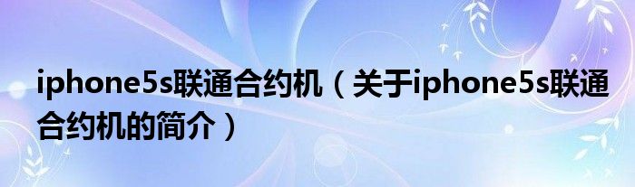 iphone5s聯(lián)通合約機(jī)（關(guān)于iphone5s聯(lián)通合約機(jī)的簡(jiǎn)介）