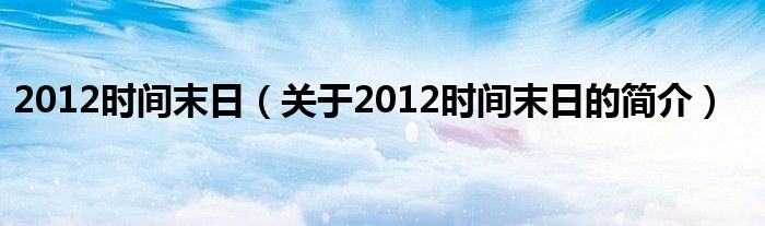 2012時間末日（關(guān)于2012時間末日的簡介）