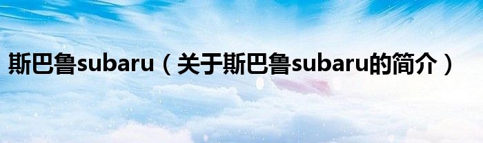 斯巴魯subaru（關于斯巴魯subaru的簡介）