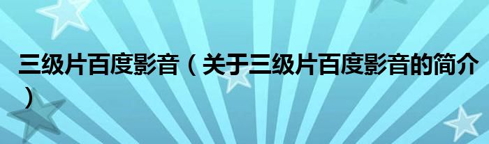 三級片百度影音（關(guān)于三級片百度影音的簡介）