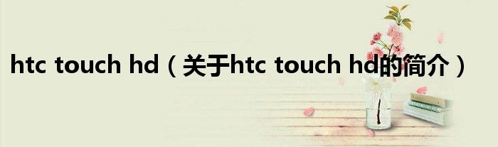 htc touch hd（關(guān)于htc touch hd的簡(jiǎn)介）