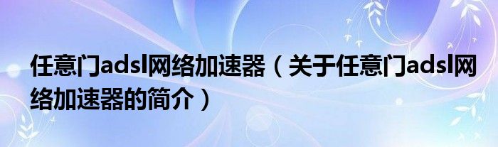 任意門(mén)adsl網(wǎng)絡(luò)加速器（關(guān)于任意門(mén)adsl網(wǎng)絡(luò)加速器的簡(jiǎn)介）