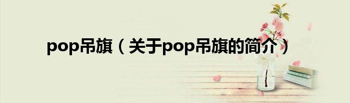 pop吊旗（關(guān)于pop吊旗的簡介）