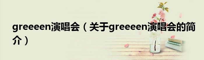 greeeen演唱會(huì)（關(guān)于greeeen演唱會(huì)的簡介）