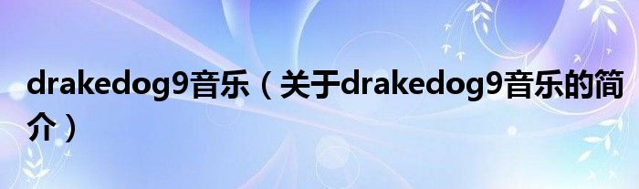 drakedog9音樂（關(guān)于drakedog9音樂的簡(jiǎn)介）