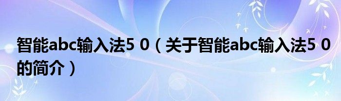 智能abc輸入法5 0（關(guān)于智能abc輸入法5 0的簡(jiǎn)介）