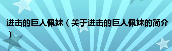 進(jìn)擊的巨人佩妹（關(guān)于進(jìn)擊的巨人佩妹的簡(jiǎn)介）