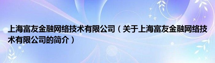 上海富友金融網絡技術有限公司（關于上海富友金融網絡技術有限公司的簡介）