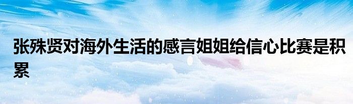 張殊賢對海外生活的感言姐姐給信心比賽是積累