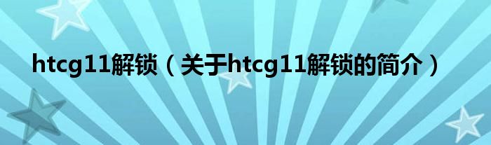 htcg11解鎖（關(guān)于htcg11解鎖的簡介）