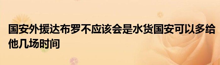 國安外援達(dá)布羅不應(yīng)該會是水貨國安可以多給他幾場時間